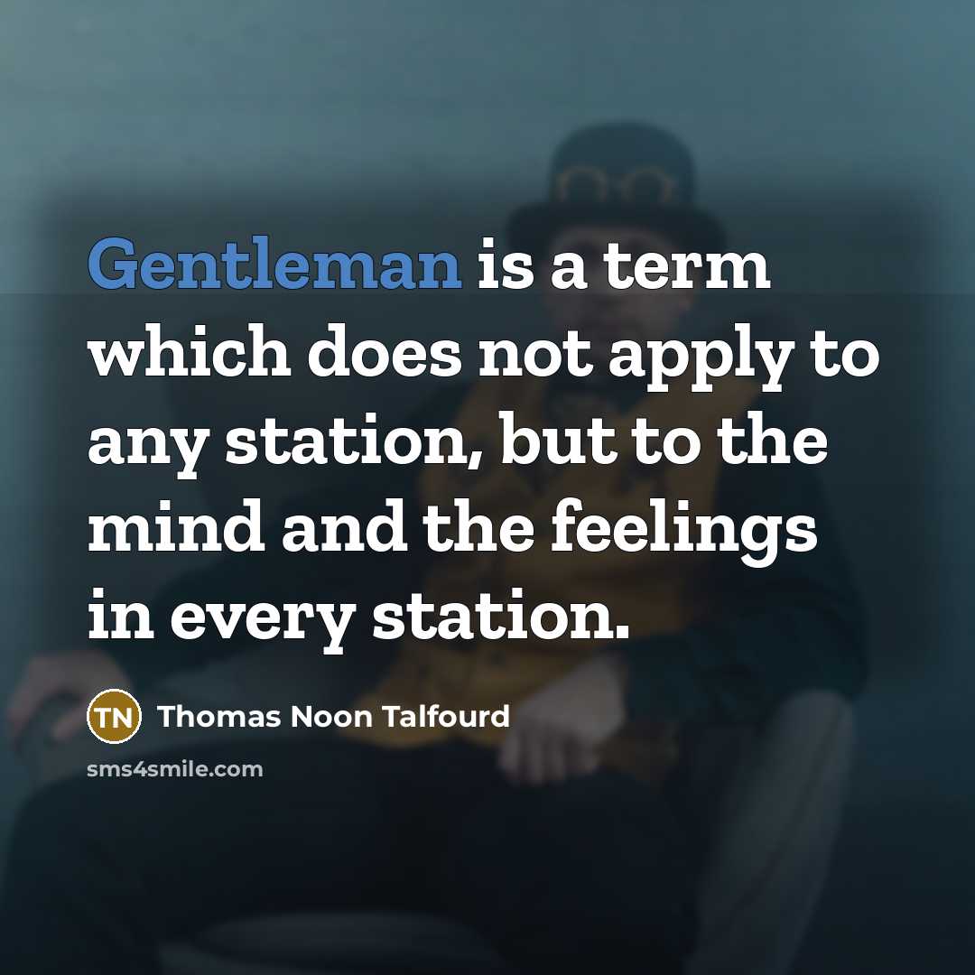 “Gentleman is a term which does not apply to any station, but to the mind and the feelings in every station.” quote by Thomas Noon Talfourd