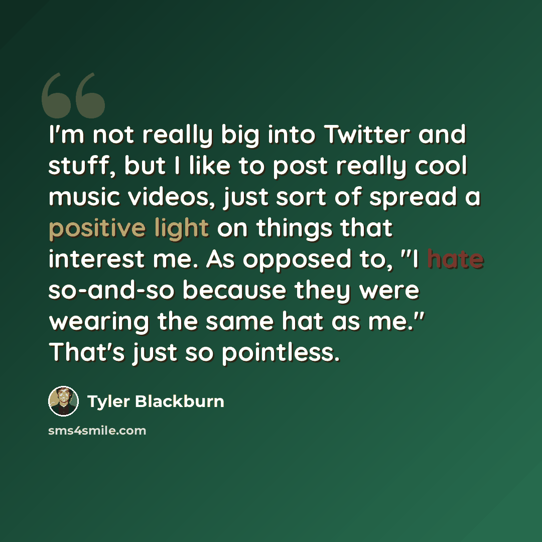 “I'm not really big into Twitter and stuff, but I like to post really cool music videos, just sort of spread a positive light on things that interest me. As opposed to, "I hate so-and-so because they were wearing the same hat as me." That's just so pointless.” quote by Tyler Blackburn