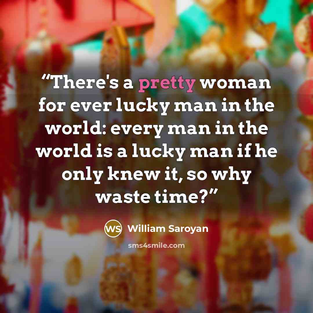 “There's a pretty woman for ever lucky man in the world: every man in the world is a lucky man if he only knew it, so why waste time?” quote by William Saroyan