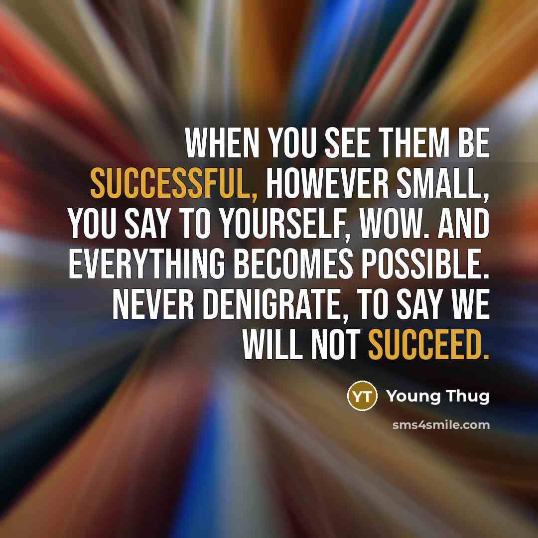 “When you see them be successful, however small, you say to yourself, wow. And everything becomes possible. Never denigrate, to say we will not succeed.” quote by Young Thug