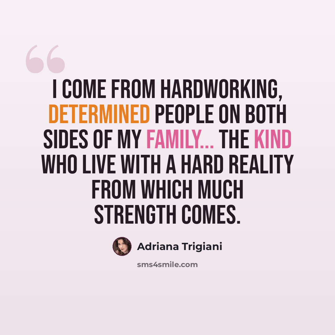 “I come from hardworking, determined people on both sides of my family... the kind who live with a hard reality from which much strength comes.” quote by Adriana Trigiani