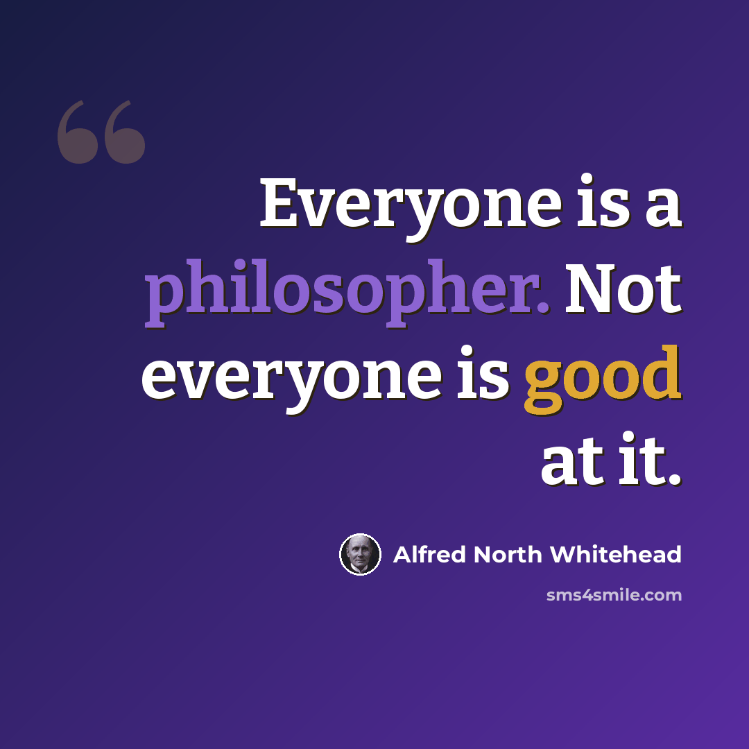 “Everyone is a philosopher. Not everyone is good at it.” quote by Alfred North Whitehead