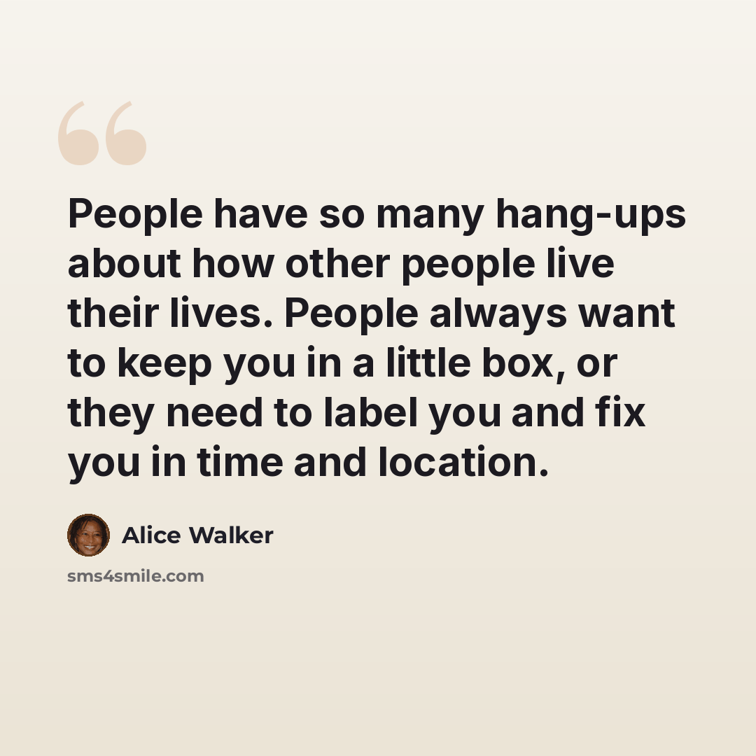 “People have so many hang-ups about how other people live their lives. People always want to keep you in a little box, or they need to label you and fix you in time and location.” quote by Alice Walker
