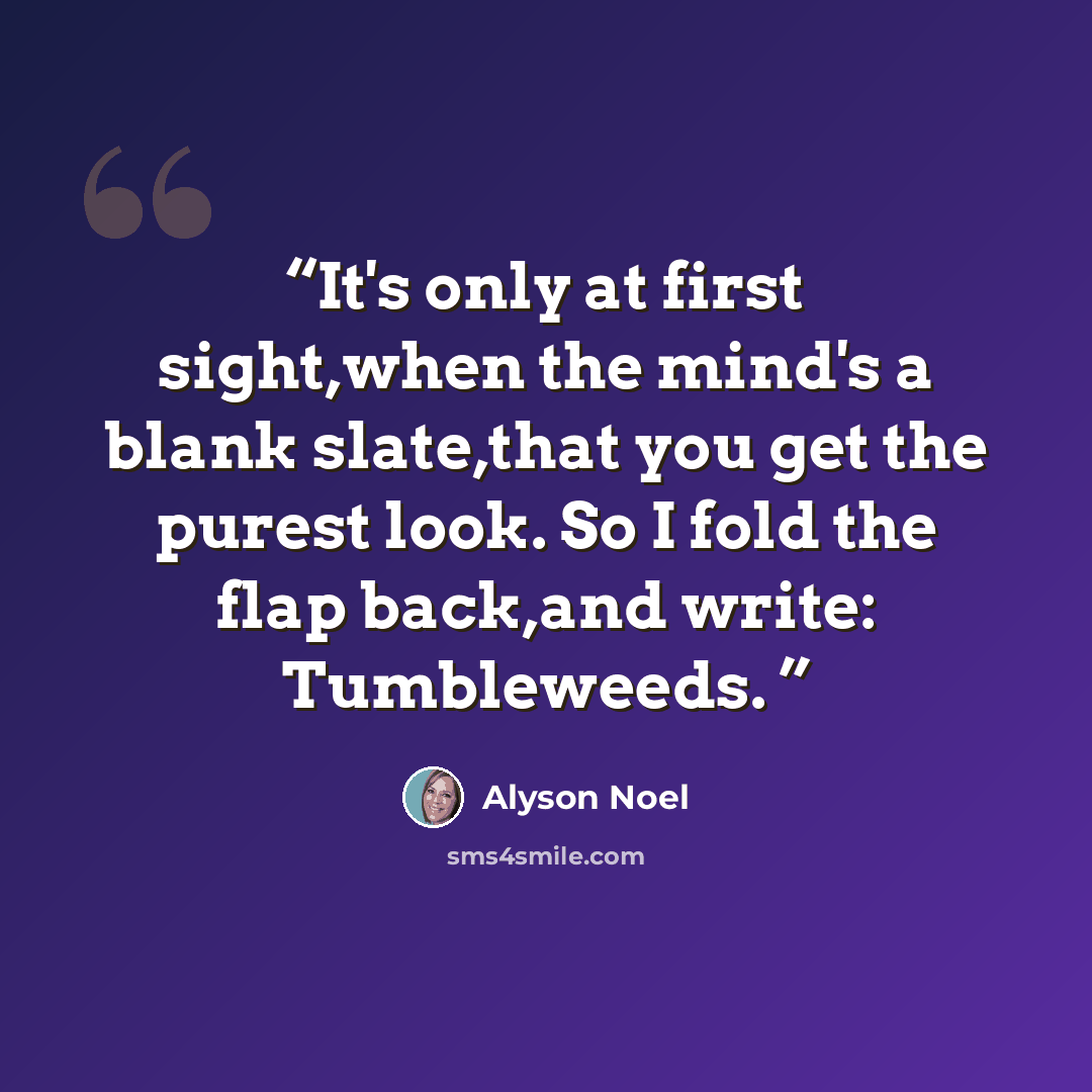 “It's only at first sight,when the mind's a blank slate,that you get the purest look. So I fold the flap back,and write: Tumbleweeds.” quote by Alyson Noel