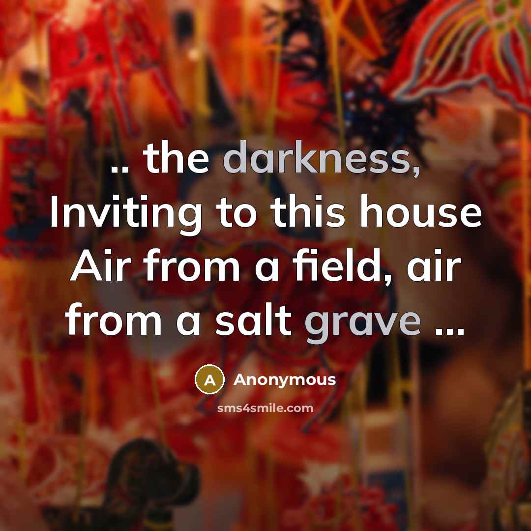 “.. the darkness, Inviting to this house Air from a field, air from a salt grave ...” quote by Anonymous