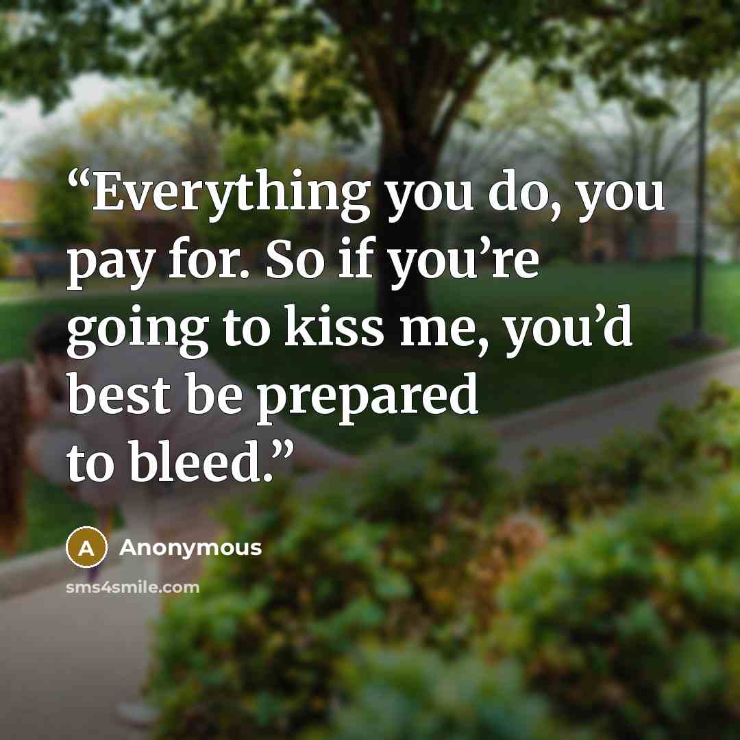 “Everything you do, you pay for. So if you’re going to kiss me, you’d best be prepared to bleed.” quote by Anonymous