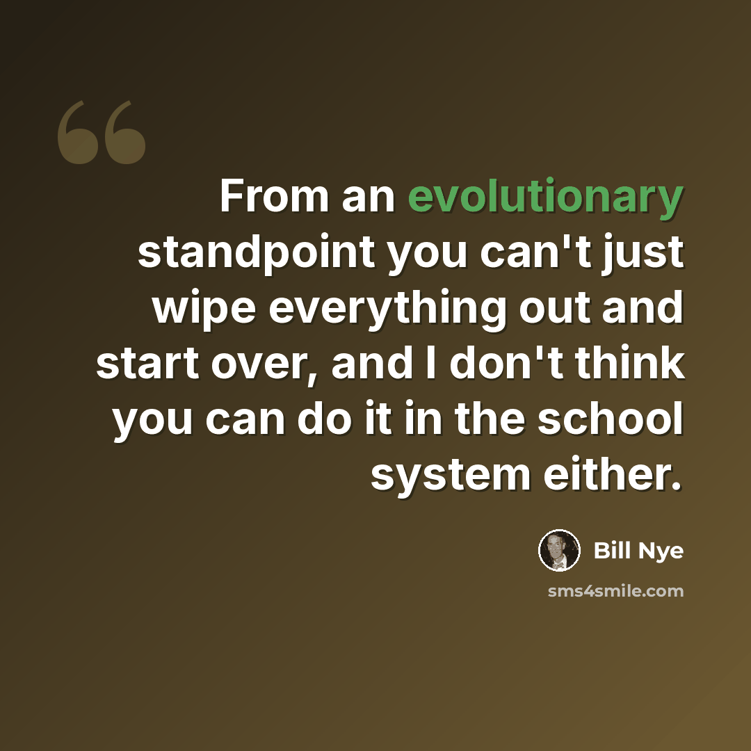 “From an evolutionary standpoint you can't just wipe everything out and start over, and I don't think you can do it in the school system either.” quote by Bill Nye