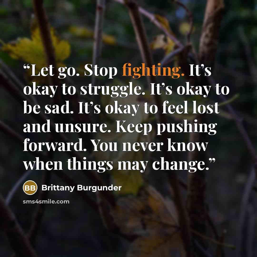 “Let go. Stop fighting. It’s okay to struggle. It’s okay to be sad. It’s okay to feel lost and unsure. Keep pushing forward. You never know when things may change.” quote by Brittany Burgunder
