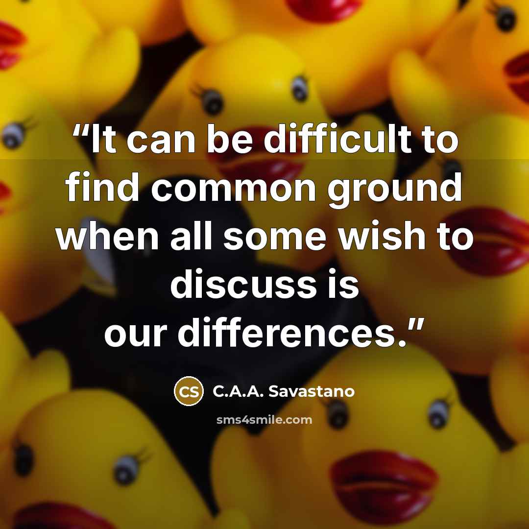 “It can be difficult to find common ground when all some wish to discuss is our differences.” quote by C.A.A. Savastano