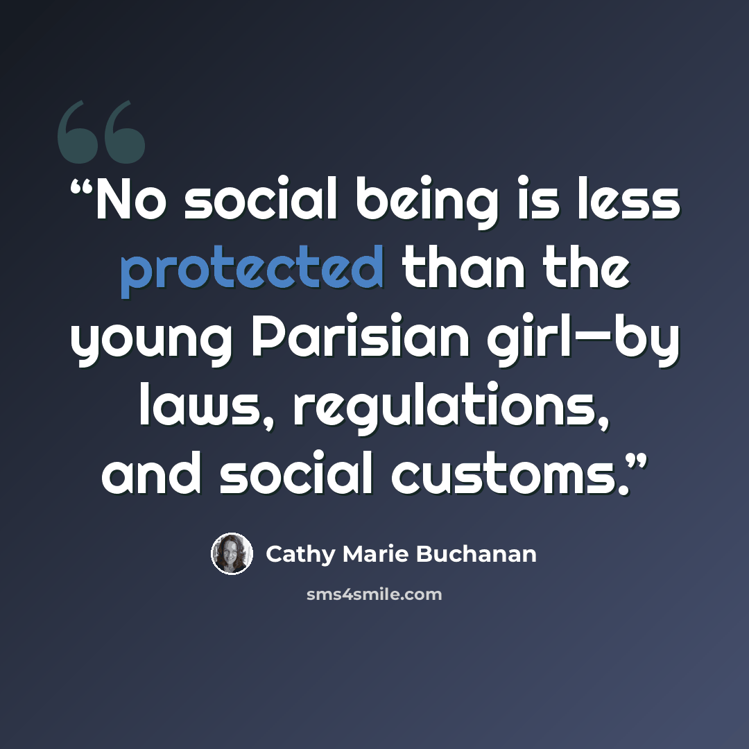 “No social being is less protected than the young Parisian girl—by laws, regulations, and social customs.” quote by Cathy Marie Buchanan