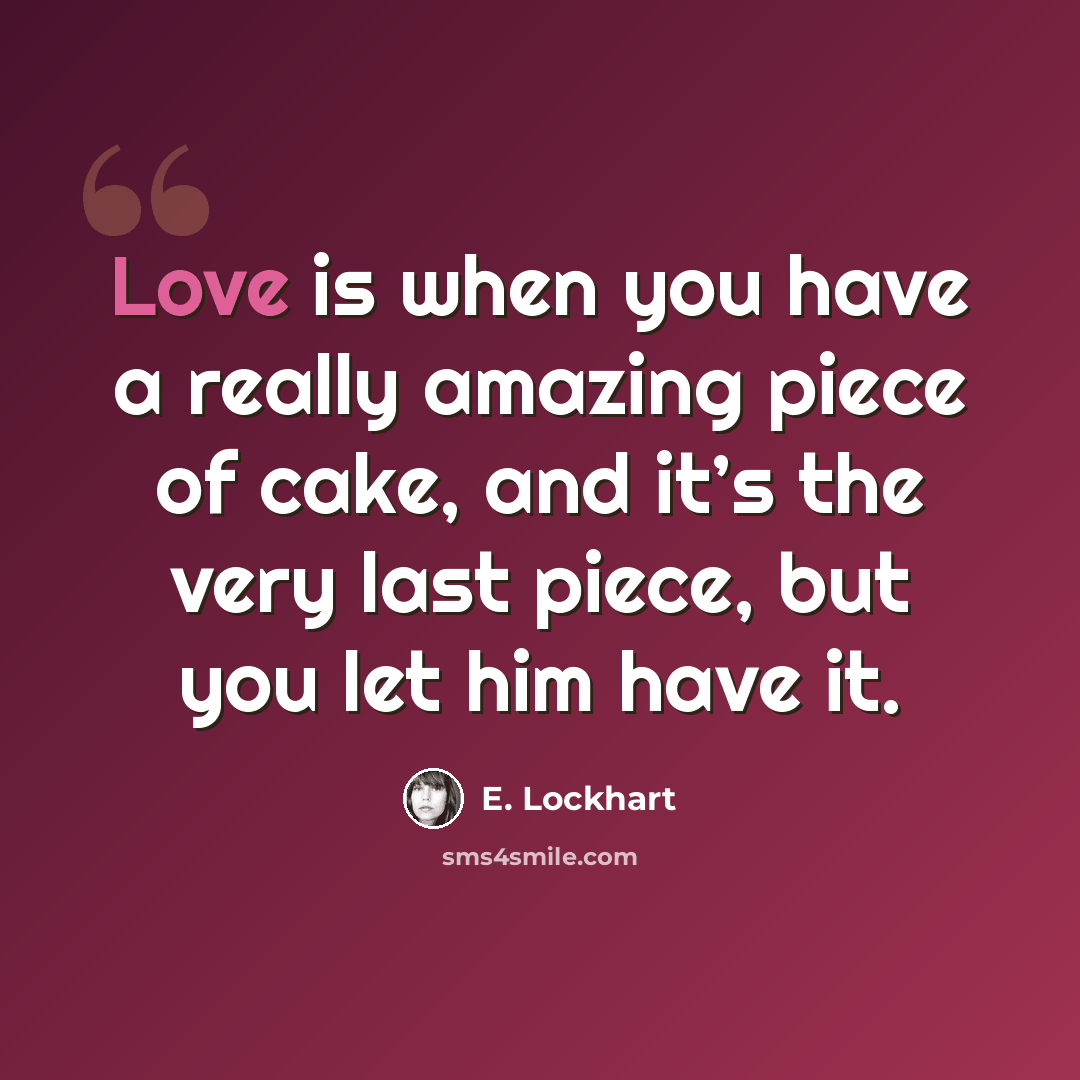 “Love is when you have a really amazing piece of cake, and it’s the very last piece, but you let him have it.” quote by E. Lockhart