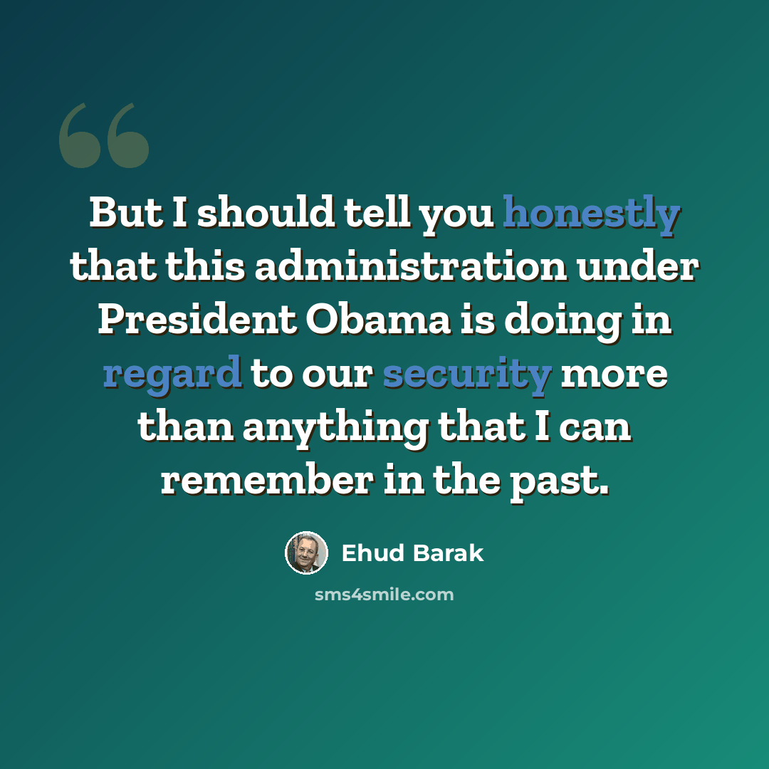 “But I should tell you honestly that this administration under President Obama is doing in regard to our security more than anything that I can remember in the past.” quote by Ehud Barak