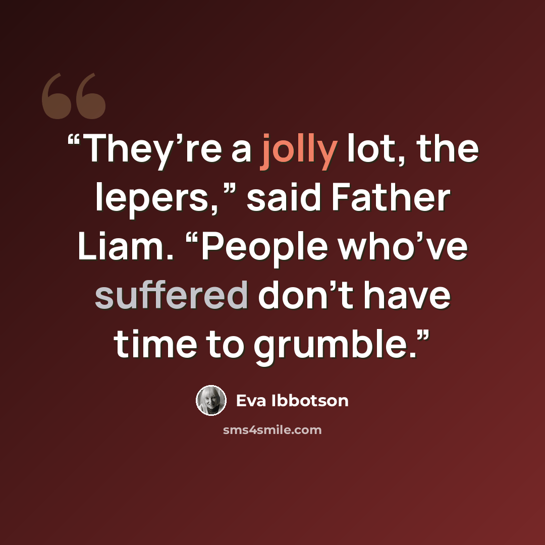 “They’re a jolly lot, the lepers,” said Father Liam. “People who’ve suffered don’t have time to grumble.” quote by Eva Ibbotson