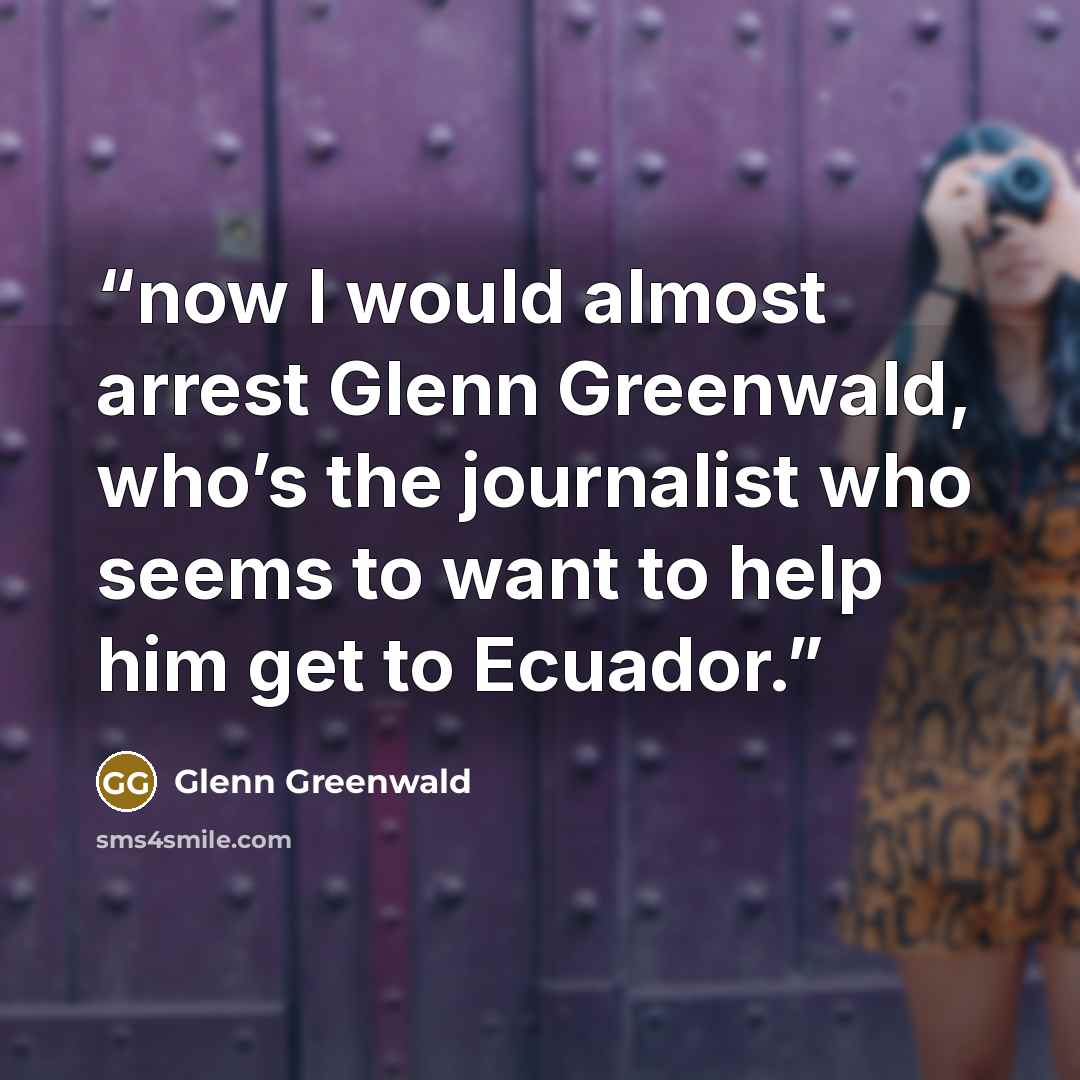 “now I would almost arrest Glenn Greenwald, who’s the journalist who seems to want to help him get to Ecuador.” quote by Glenn Greenwald