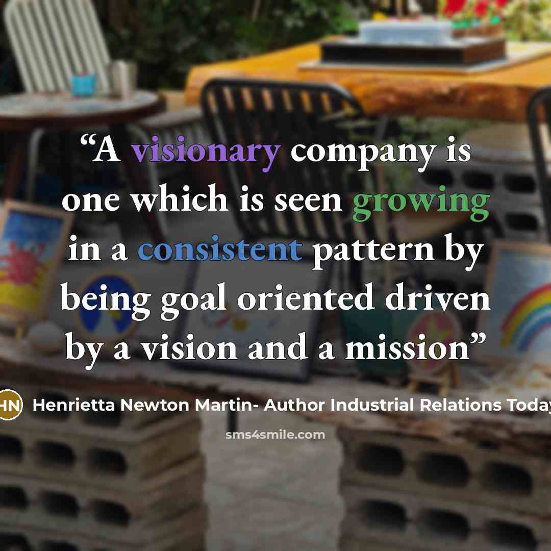 “A visionary company is one which is seen growing in a consistent pattern by being goal oriented driven by a vision and a mission” quote by Henrietta Newton Martin- Author Industrial Relations Today