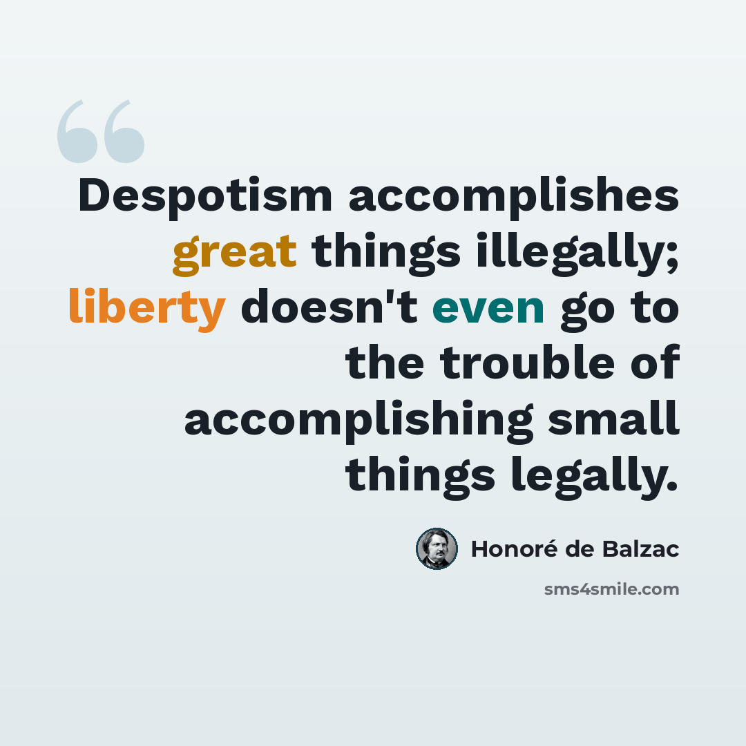“Despotism accomplishes great things illegally; liberty doesn't even go to the trouble of accomplishing small things legally.” quote by Honore de Balzac