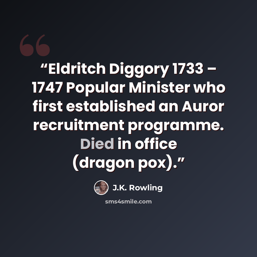 “Eldritch Diggory 1733 – 1747 Popular Minister who first established an Auror recruitment programme. Died in office (dragon pox).” quote by J.K. Rowling