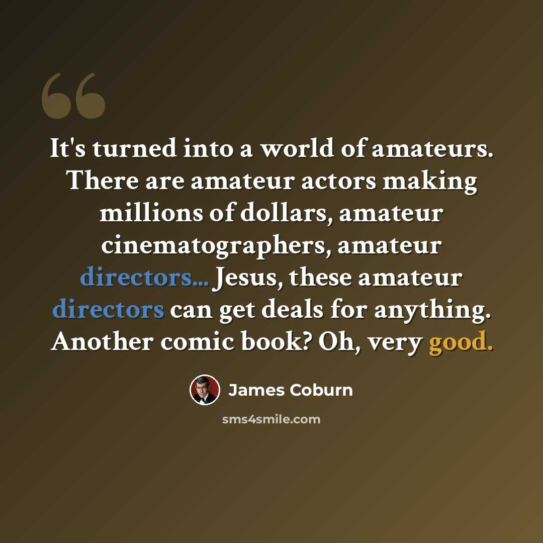 “It's turned into a world of amateurs. There are amateur actors making millions of dollars, amateur cinematographers, amateur directors... Jesus, these amateur directors can get deals for anything. Another comic book? Oh, very good.” quote by James Coburn