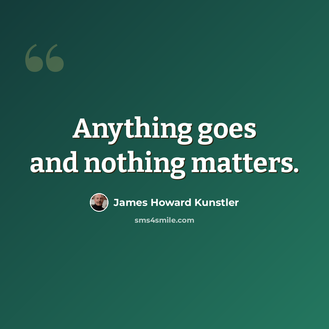 “Anything goes and nothing matters.” quote by James Howard Kunstler