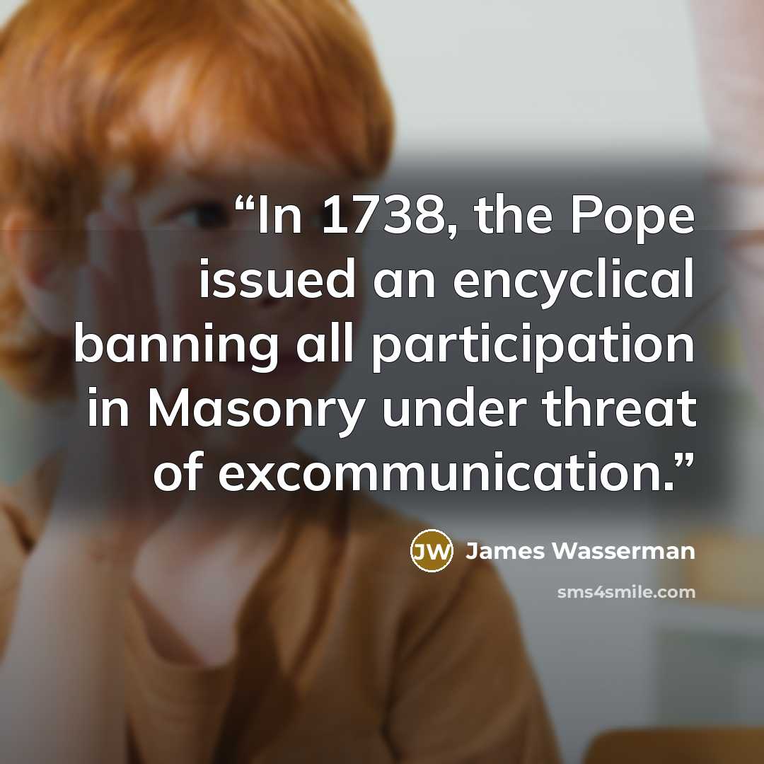 “In 1738, the Pope issued an encyclical banning all participation in Masonry under threat of excommunication.” quote by James Wasserman