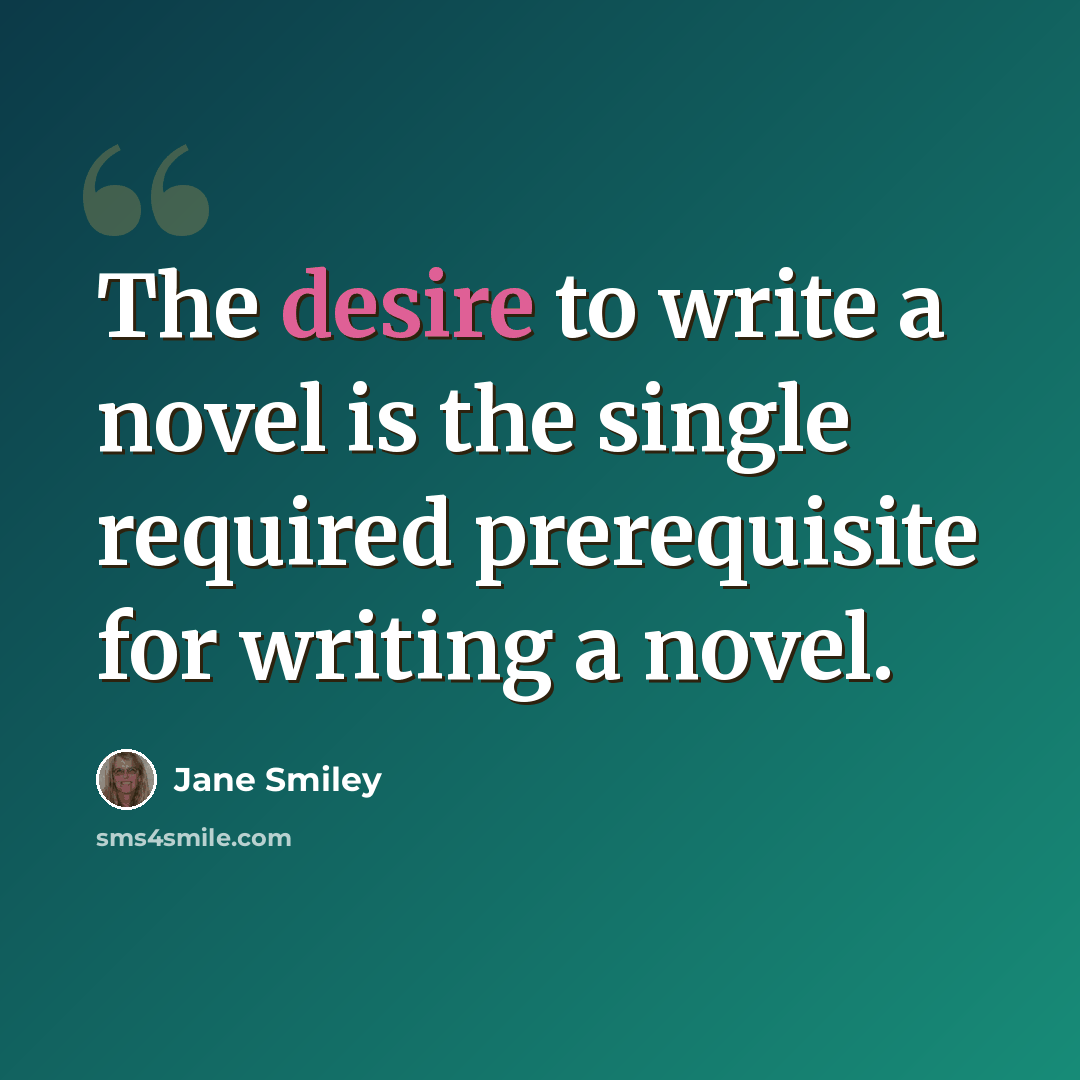 “The desire to write a novel is the single required prerequisite for writing a novel.” quote by Jane Smiley