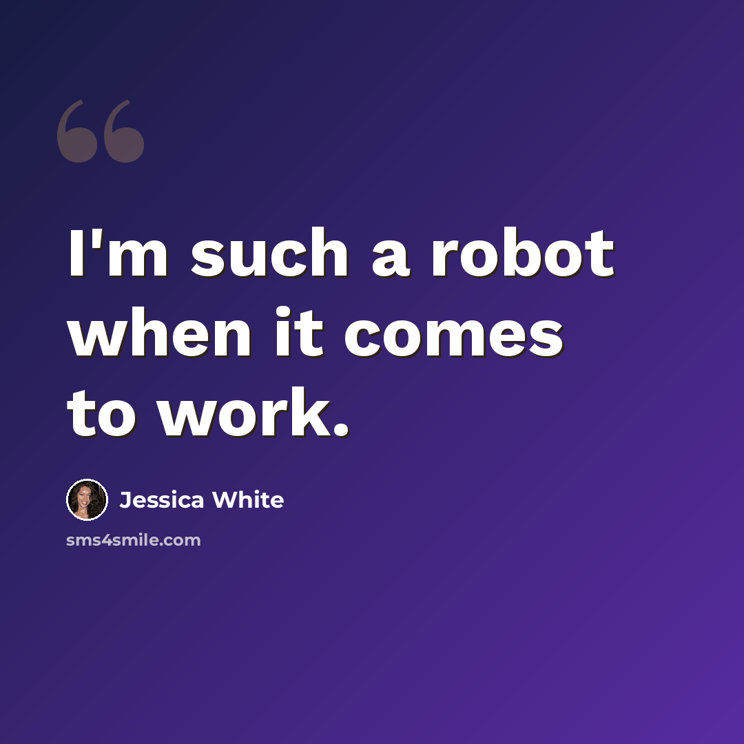 “I'm such a robot when it comes to work.” quote by Jessica White