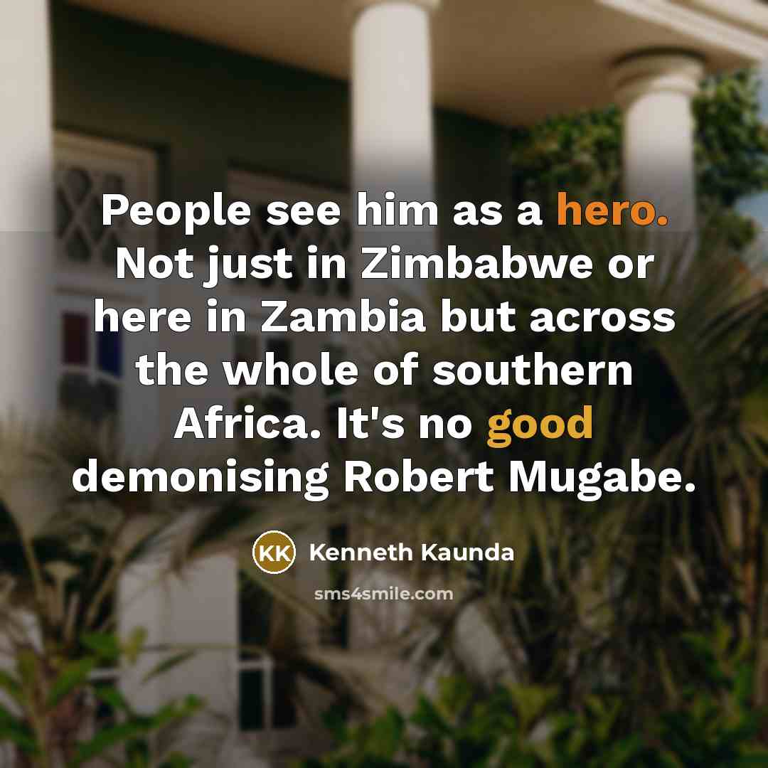 “People see him as a hero. Not just in Zimbabwe or here in Zambia but across the whole of southern Africa. It's no good demonising Robert Mugabe.” quote by Kenneth Kaunda