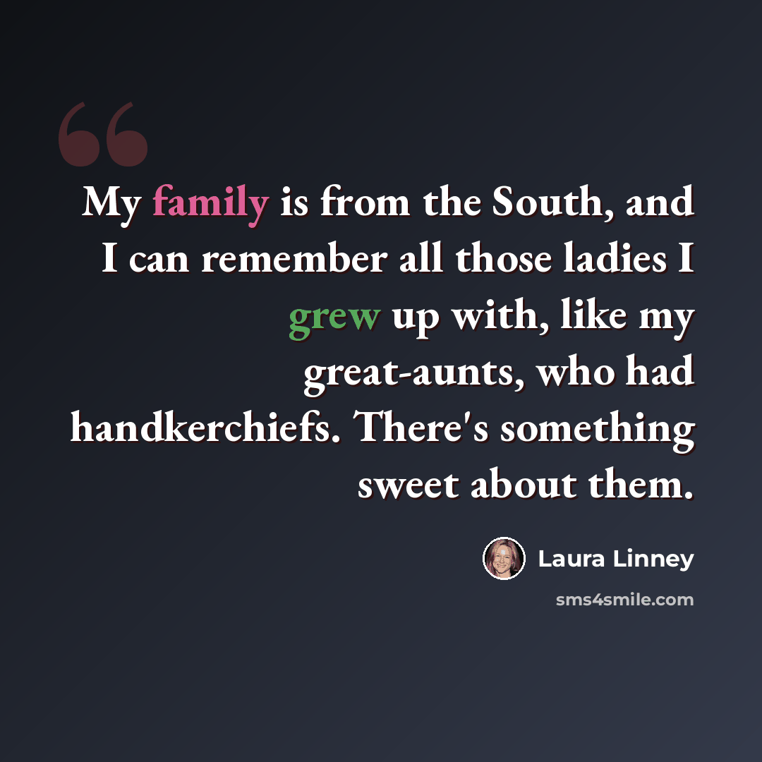 “My family is from the South, and I can remember all those ladies I grew up with, like my great-aunts, who had handkerchiefs. There's something sweet about them.” quote by Laura Linney