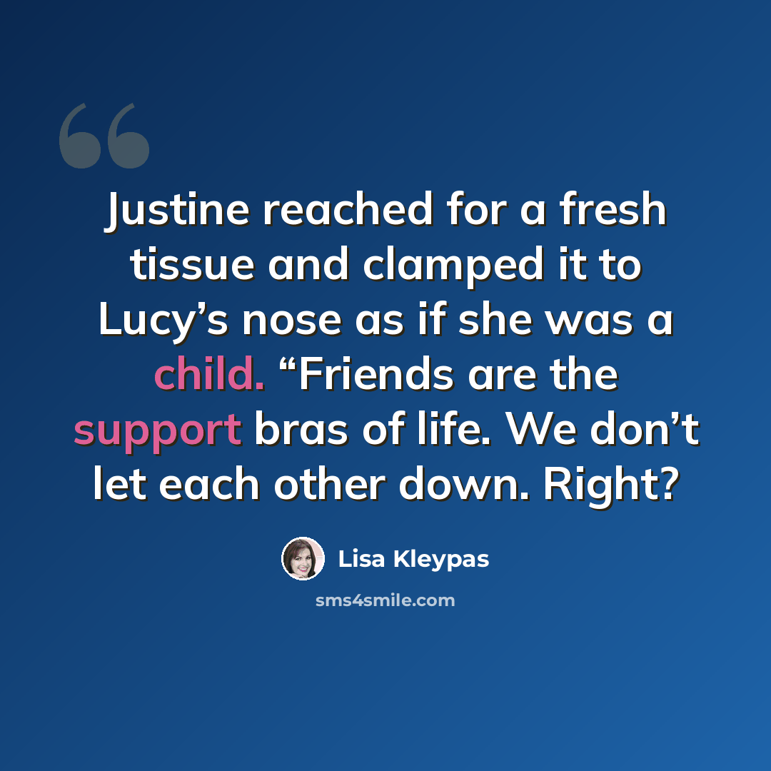 “Justine reached for a fresh tissue and clamped it to Lucy’s nose as if she was a child. “Friends are the support bras of life. We don’t let each other down. Right?” quote by Lisa Kleypas