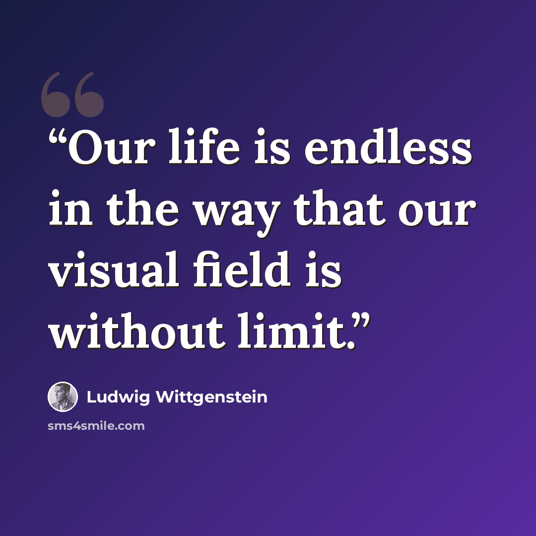 “Our life is endless in the way that our visual field is without limit.” quote by Ludwig Wittgenstein
