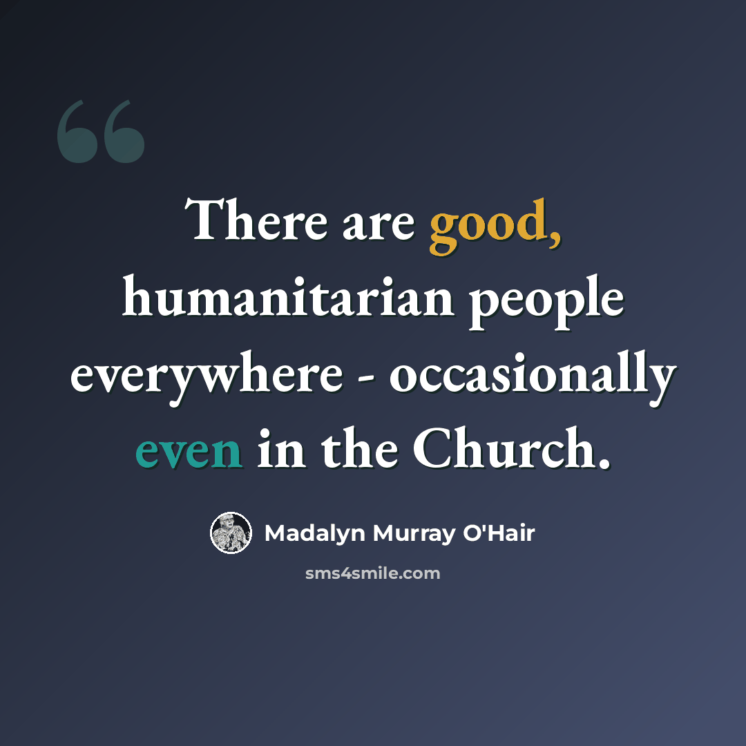 “There are good, humanitarian people everywhere - occasionally even in the Church.” quote by Madalyn Murray O'Hair