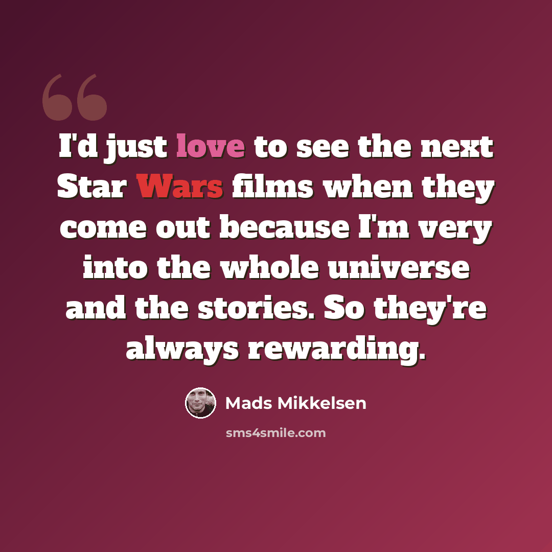 “I'd just love to see the next Star Wars films when they come out because I'm very into the whole universe and the stories. So they're always rewarding.” quote by Mads Mikkelsen
