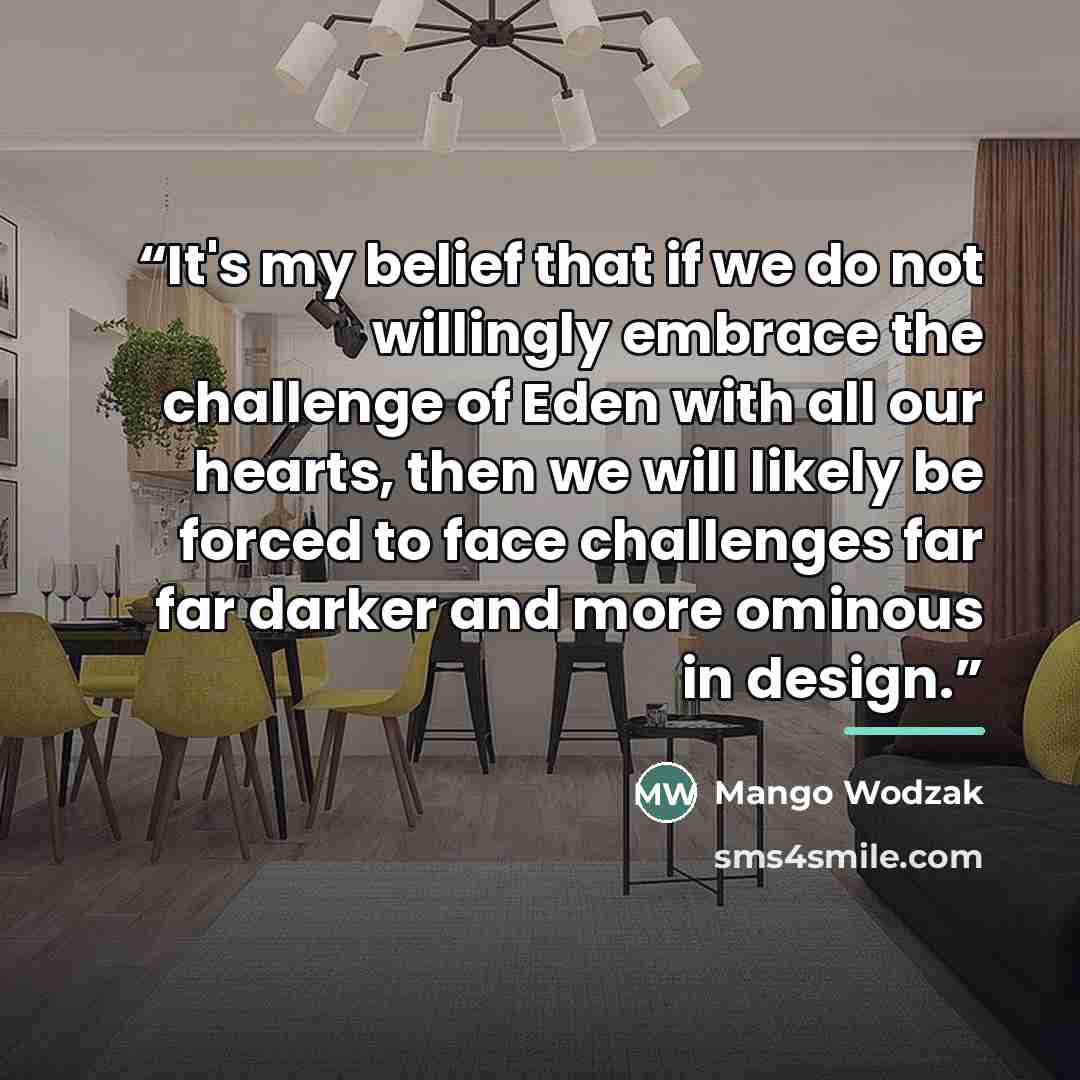 “It's my belief that if we do not willingly embrace the challenge of Eden with all our hearts, then we will likely be forced to face challenges far far darker and more ominous in design.” quote by Mango Wodzak