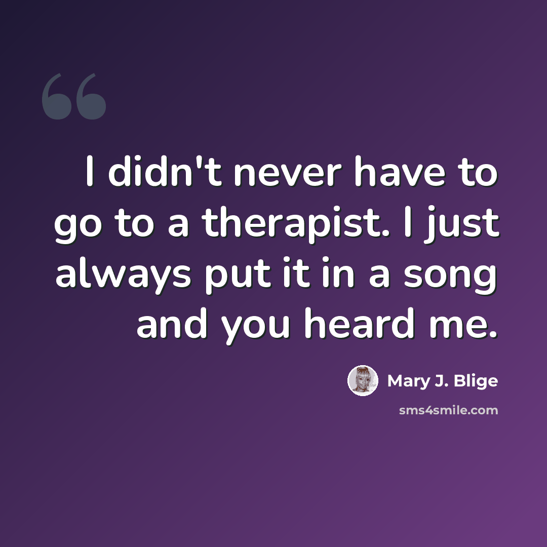 “I didn't never have to go to a therapist. I just always put it in a song and you heard me.” quote by Mary J. Blige