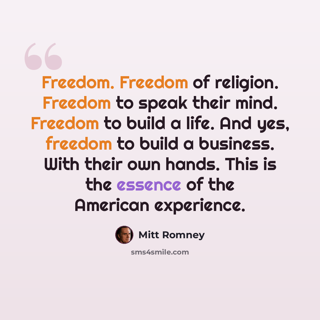 “Freedom. Freedom of religion. Freedom to speak their mind. Freedom to build a life. And yes, freedom to build a business. With their own hands. This is the essence of the American experience.” quote by Mitt Romney