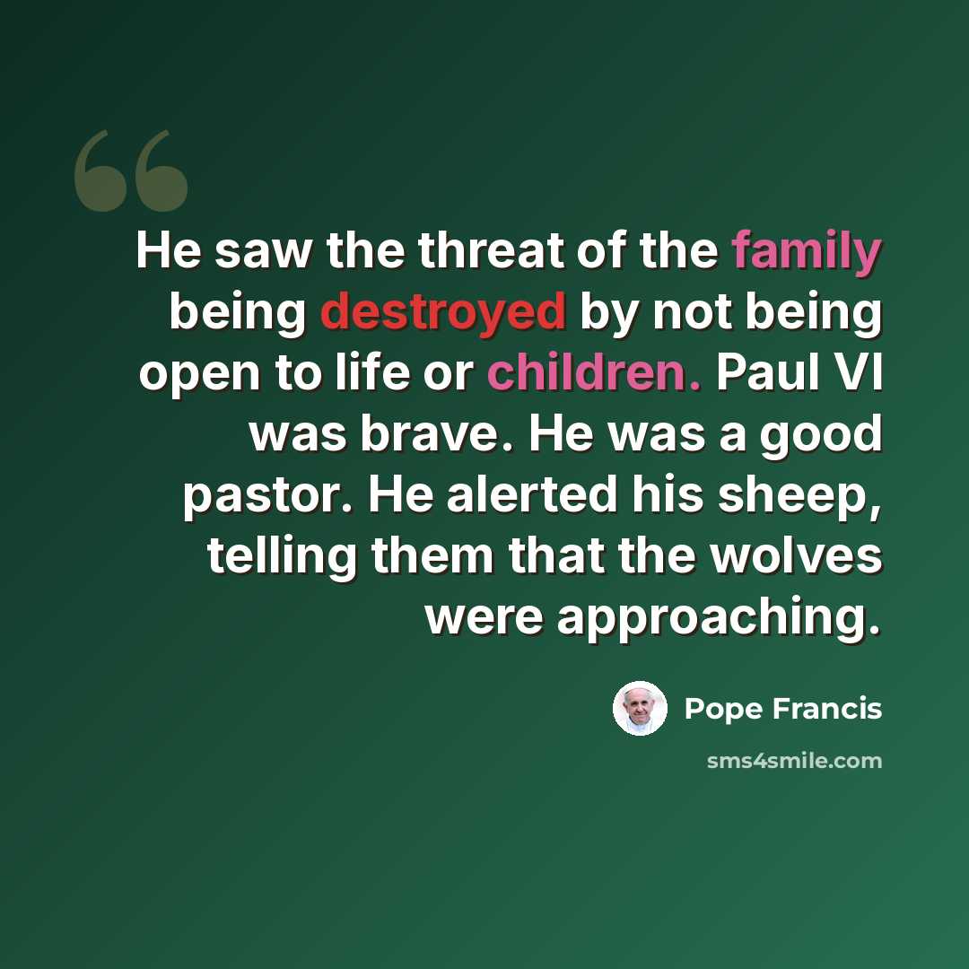 “He saw the threat of the family being destroyed by not being open to life or children. Paul VI was brave. He was a good pastor. He alerted his sheep, telling them that the wolves were approaching.” quote by Pope Francis