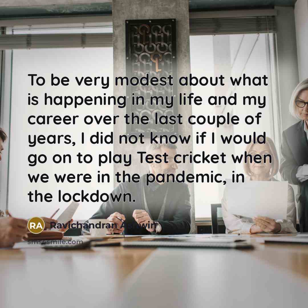“To be very modest about what is happening in my life and my career over the last couple of years, I did not know if I would go on to play Test cricket when we were in the pandemic, in the lockdown.” quote by Ravichandran Ashwin