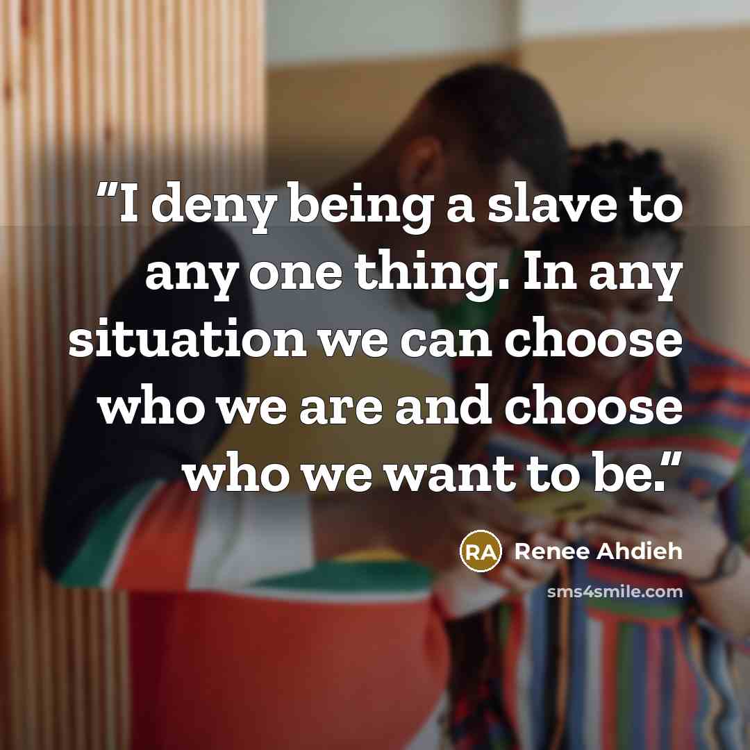 “I deny being a slave to any one thing. In any situation we can choose who we are and choose who we want to be.” quote by Renee Ahdieh