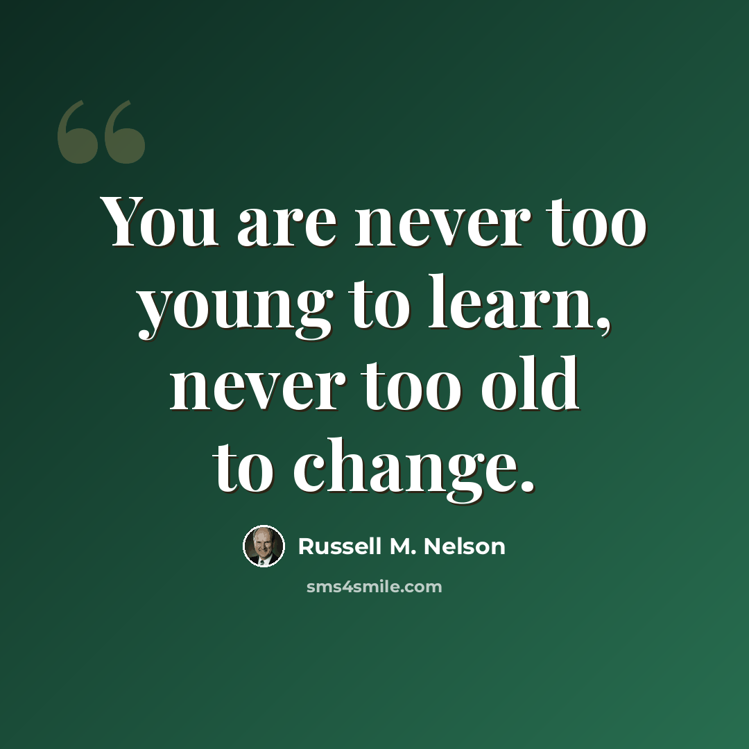 “You are never too young to learn, never too old to change.” quote by Russell M. Nelson