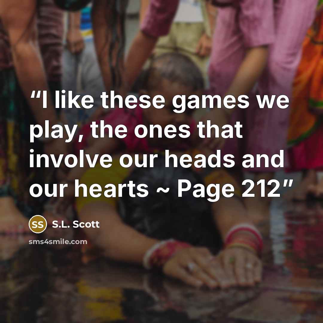 “I like these games we play, the ones that involve our heads and our hearts ~ Page 212” quote by S.L. Scott