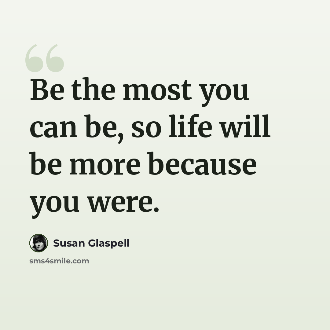 “Be the most you can be, so life will be more because you were.” quote by Susan Glaspell