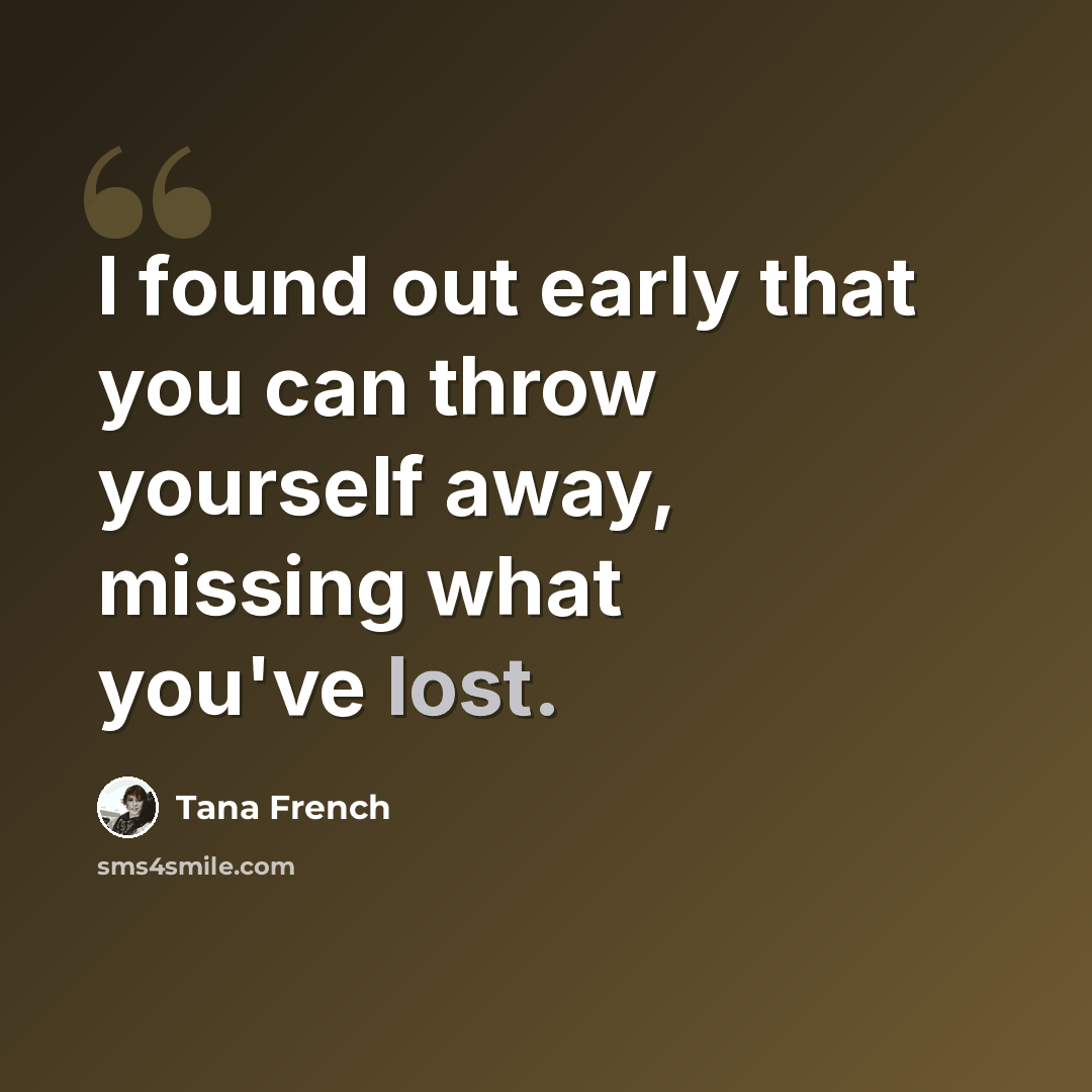 “I found out early that you can throw yourself away, missing what you've lost.” quote by Tana French