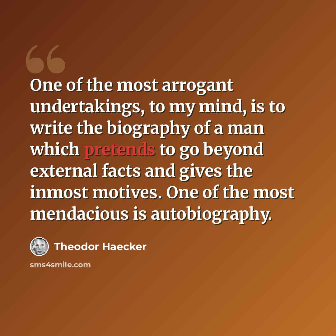 “One of the most arrogant undertakings, to my mind, is to write the biography of a man which pretends to go beyond external facts and gives the inmost motives. One of the most mendacious is autobiography.” quote by Theodor Haecker