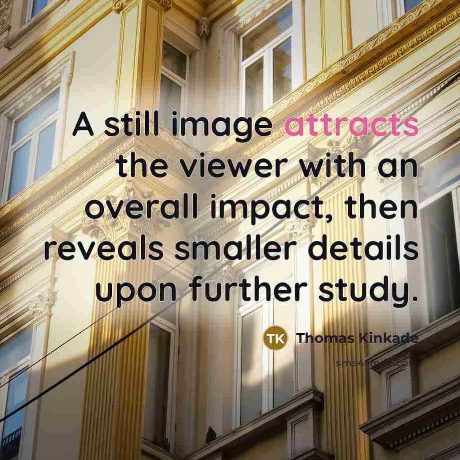 “A still image attracts the viewer with an overall impact, then reveals smaller details upon further study.” quote by Thomas Kinkade
