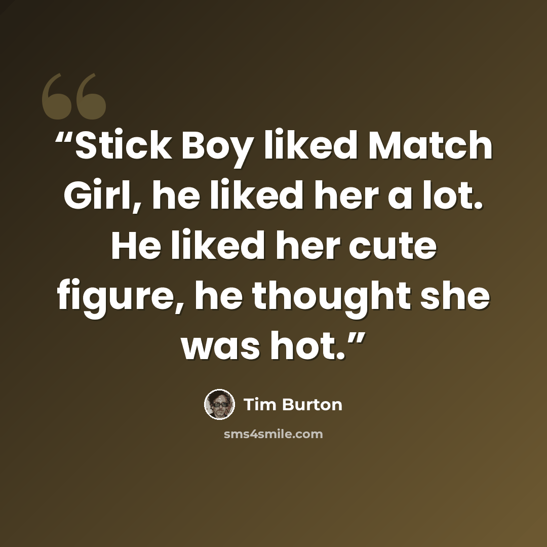 “Stick Boy liked Match Girl, he liked her a lot. He liked her cute figure, he thought she was hot.” quote by Tim Burton