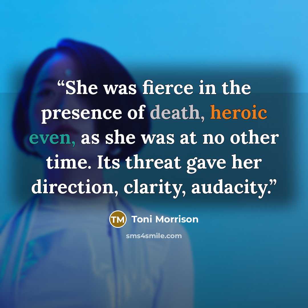 “She was fierce in the presence of death, heroic even, as she was at no other time. Its threat gave her direction, clarity, audacity.” quote by Toni Morrison