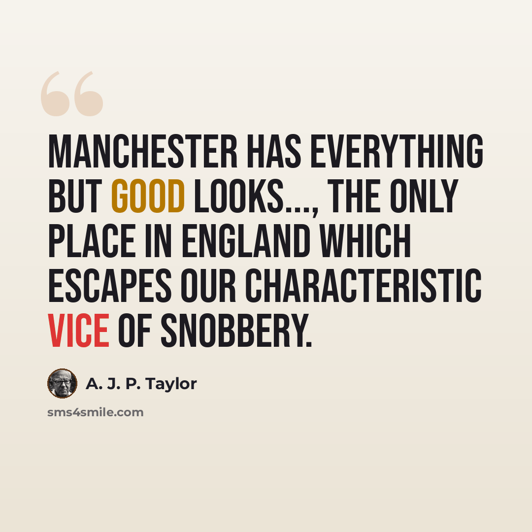 “Manchester has everything but good looks..., the only place in England which escapes our characteristic vice of snobbery.” quote by A. J. P. Taylor