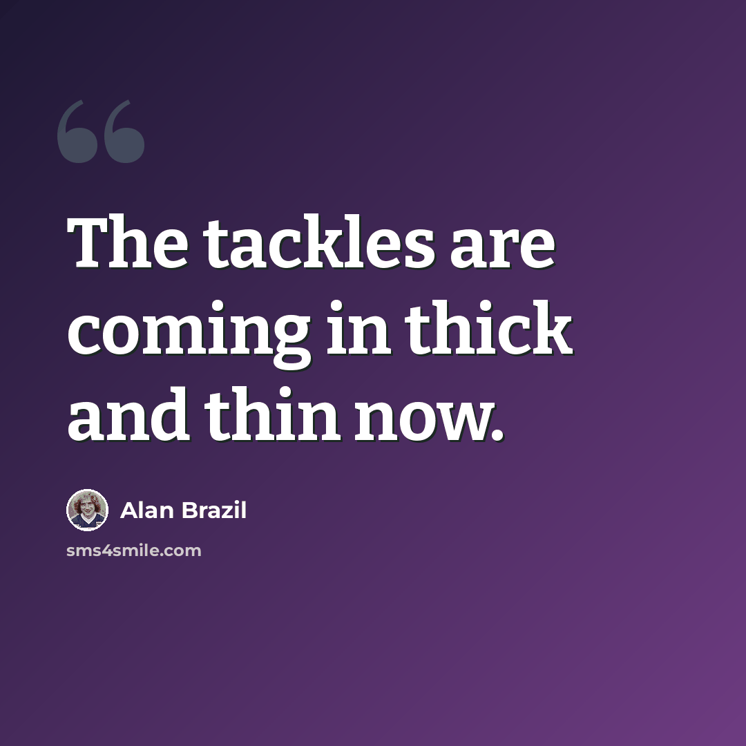 “The tackles are coming in thick and thin now.” quote by Alan Brazil