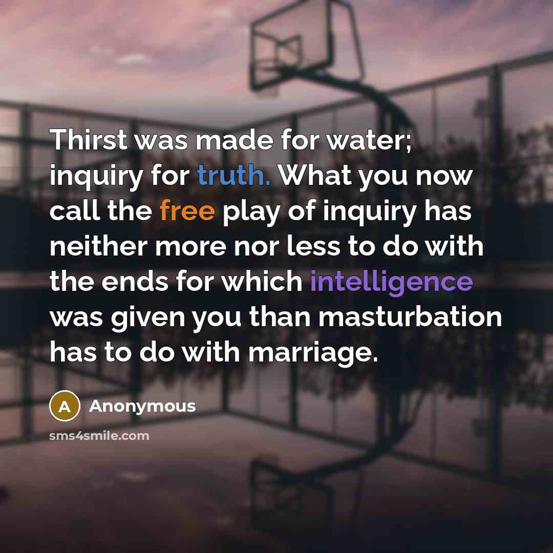 “Thirst was made for water; inquiry for truth. What you now call the free play of inquiry has neither more nor less to do with the ends for which intelligence was given you than masturbation has to do with marriage.” quote by Anonymous