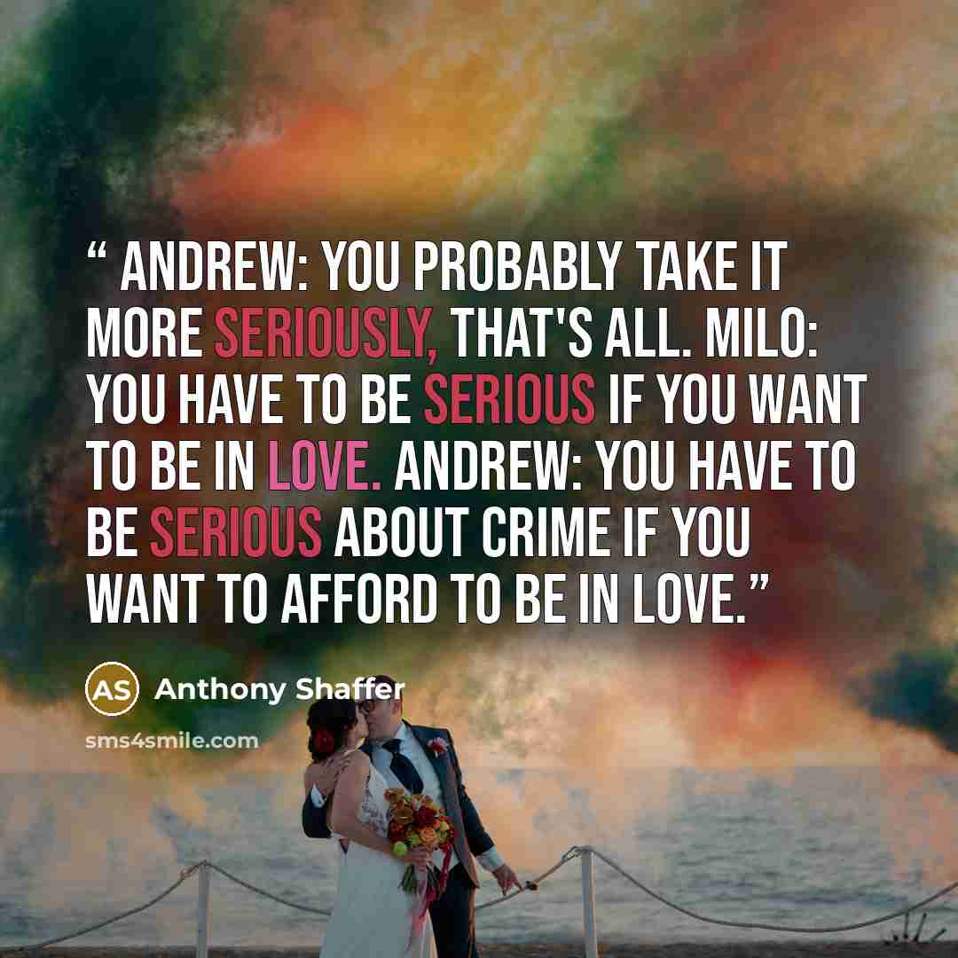 “ANDREW: You probably take it more seriously, that's all. MILO: You have to be serious if you want to be in love. ANDREW: You have to be serious about crime if you want to afford to be in love.” quote by Anthony Shaffer